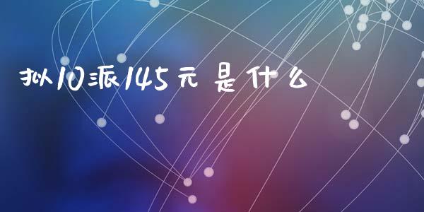 拟10派145元是什么_https://www.qmgjg.com_港股恒生指数_第1张