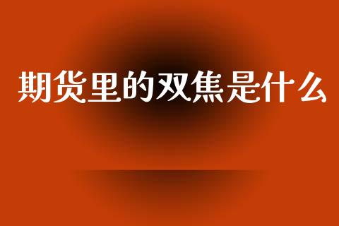 期货里的双焦是什么_https://www.qmgjg.com_港股恒生指数_第1张