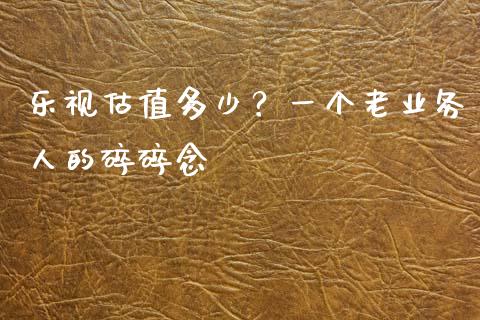 乐视估值多少？一个老业务人的碎碎念_https://www.qmgjg.com_香港恒生指数_第1张