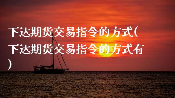 下达期货交易指令的方式(下达期货交易指令的方式有)_https://www.qmgjg.com_恒生指数期货_第1张