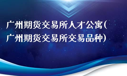 广州期货交易所人才公寓(广州期货交易所交易品种)_https://www.qmgjg.com_恒生指数期货_第1张