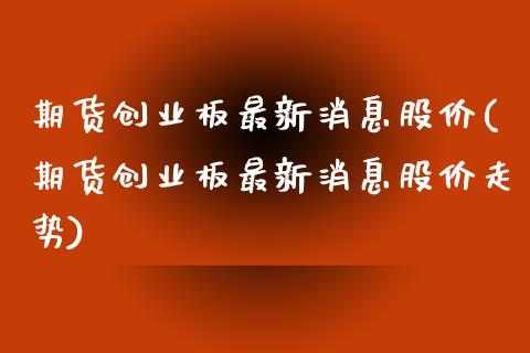 期货创业板最新消息股价(期货创业板最新消息股价走势)_https://www.qmgjg.com_香港恒生指数_第1张