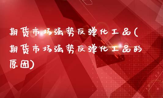 期货市场强势反弹化工品(期货市场强势反弹化工品的原因)_https://www.qmgjg.com_恒生指数期货_第1张