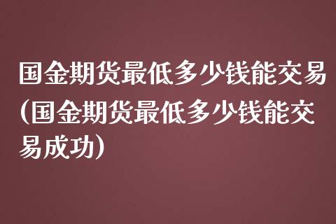 国金期货最低多少钱能交易(国金期货最低多少钱能交易成功)_https://www.qmgjg.com_恒生指数期货_第1张