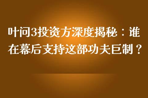 叶问3投资方深度揭秘：谁在幕后支持这部功夫巨制？_https://www.qmgjg.com_恒生指数期货_第1张