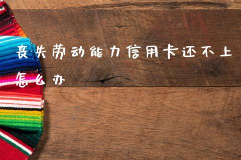 丧失劳动能力信用卡还不上怎么办_https://www.qmgjg.com_港股恒生指数_第1张