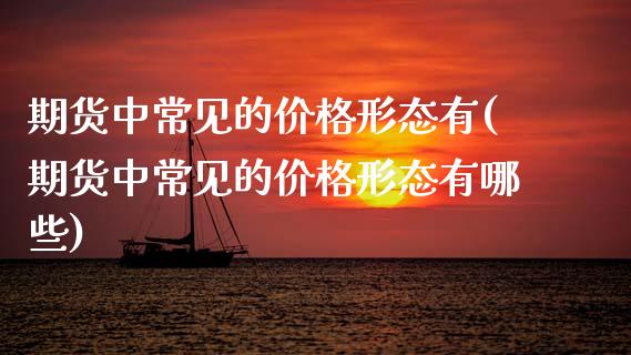 期货中常见的价格形态有(期货中常见的价格形态有哪些)_https://www.qmgjg.com_恒生指数期货_第1张