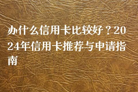办什么信用卡比较好？2024年信用卡推荐与申请指南_https://www.qmgjg.com_恒生指数是什么_第1张