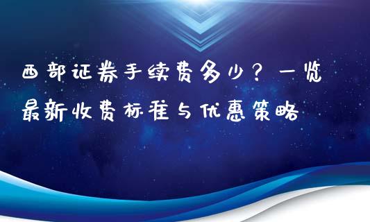 西部证券手续费多少？一览最新收费标准与优惠策略_https://www.qmgjg.com_恒生指数是什么_第1张