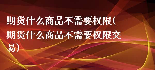期货什么商品不需要权限(期货什么商品不需要权限交易)_https://www.qmgjg.com_恒生指数是什么_第1张