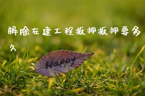 解除在建工程抵押抵押要多久_https://www.qmgjg.com_港股恒生指数_第1张