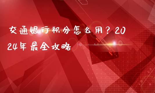 交通银行积分怎么用？2024年最全攻略_https://www.qmgjg.com_香港恒生指数_第1张