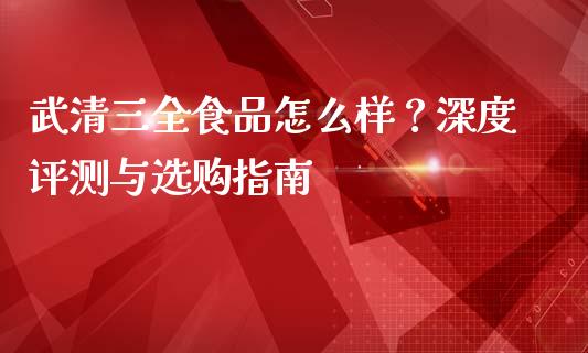 武清三全食品怎么样？深度评测与选购指南_https://www.qmgjg.com_恒生指数是什么_第1张
