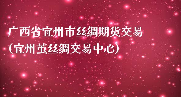 广西省宜州市丝绸期货交易(宜州茧丝绸交易中心)_https://www.qmgjg.com_恒生指数期货_第1张