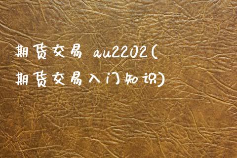 期货交易 au2202(期货交易入门知识)_https://www.qmgjg.com_恒生指数期货_第1张