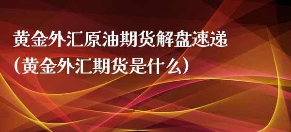 黄金外汇原油期货解盘速递(黄金外汇期货是什么)_https://www.qmgjg.com_香港恒生指数_第1张
