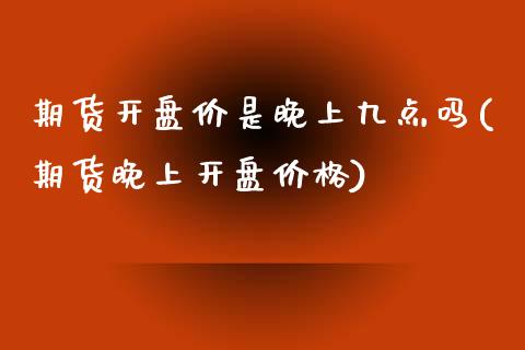 期货开盘价是晚上九点吗(期货晚上开盘价格)_https://www.qmgjg.com_恒生指数期货_第1张