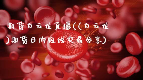 期货白云龙直播((白云龙)期货日内短线交易分享)_https://www.qmgjg.com_恒生指数是什么_第1张