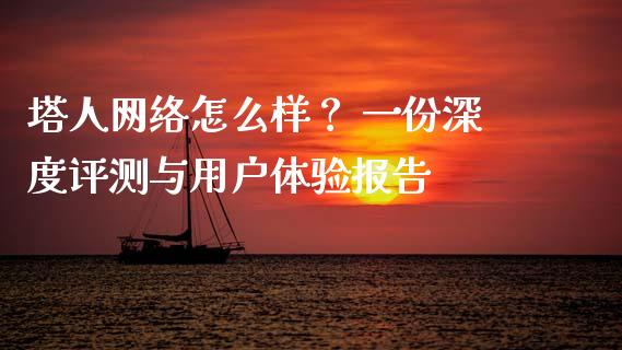 塔人网络怎么样？ 一份深度评测与用户体验报告_https://www.qmgjg.com_恒生指数是什么_第1张
