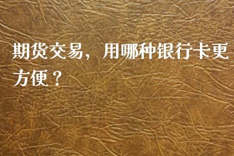 期货交易，用哪种银行卡更方便？_https://www.qmgjg.com_香港恒生指数_第1张
