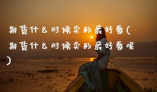 期货什么时候卖的最好看(期货什么时候卖的最好看呢)_https://www.qmgjg.com_香港恒生指数_第1张