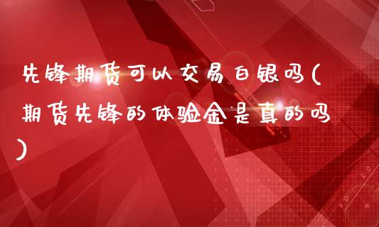 先锋期货可以交易白银吗(期货先锋的体验金是真的吗)_https://www.qmgjg.com_香港恒生指数_第1张