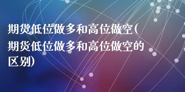 期货低位做多和高位做空(期货低位做多和高位做空的区别)_https://www.qmgjg.com_香港恒生指数_第1张