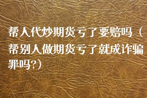 帮人代炒期货亏了要赔吗（帮别人做期货亏了就成诈骗罪吗?）_https://www.qmgjg.com_香港恒生指数_第1张