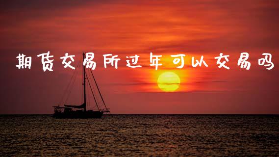 期货交易所过年可以交易吗_https://www.qmgjg.com_恒生指数期货_第1张