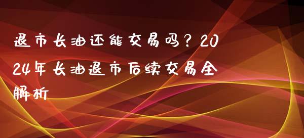 退市长油还能交易吗？2024年长油退市后续交易全解析_https://www.qmgjg.com_恒生指数是什么_第1张