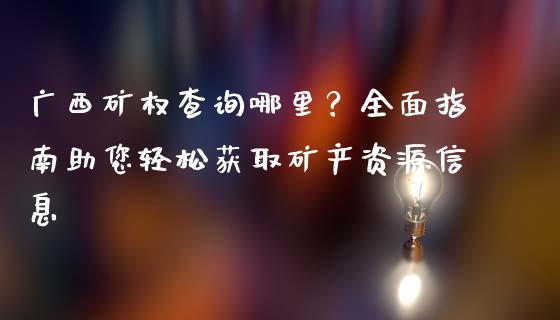 广西矿权查询哪里？全面指南助您轻松获取矿产资源信息_https://www.qmgjg.com_港股恒生指数_第1张