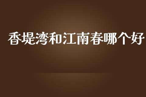 香堤湾和江南春哪个好_https://www.qmgjg.com_恒生指数期货_第1张