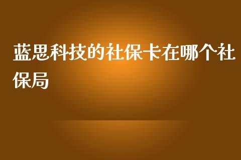 蓝思科技的社保卡在哪个社保局_https://www.qmgjg.com_恒生指数期货_第1张