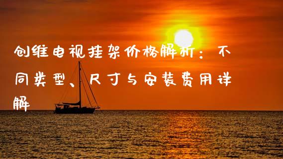 创维电视挂架价格解析：不同类型、尺寸与安装费用详解_https://www.qmgjg.com_港股恒生指数_第1张
