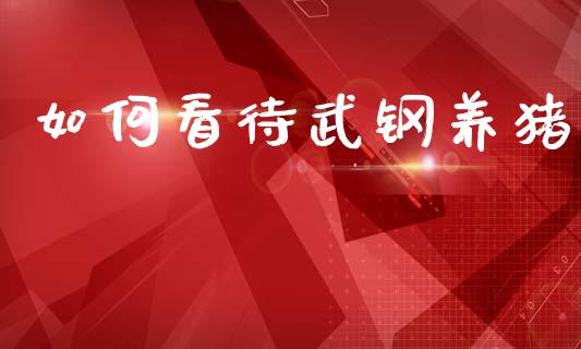 如何看待武钢养猪_https://www.qmgjg.com_港股恒生指数_第1张