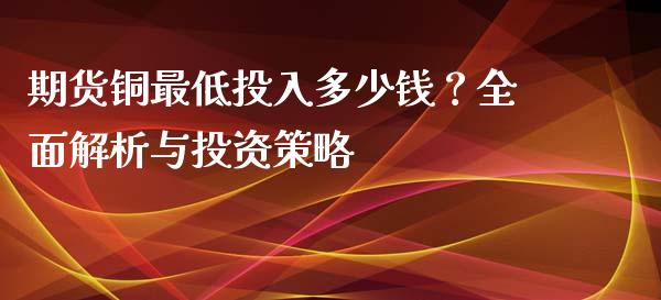 期货铜最低投入多少钱？全面解析与投资策略_https://www.qmgjg.com_恒生指数期货_第1张