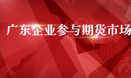 广东企业参与期货市场_https://www.qmgjg.com_港股恒生指数_第1张
