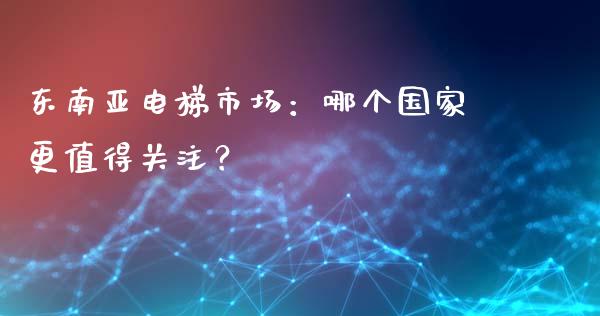 东南亚电梯市场：哪个国家更值得关注？_https://www.qmgjg.com_港股恒生指数_第1张