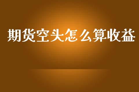 期货空头怎么算收益_https://www.qmgjg.com_香港恒生指数_第1张