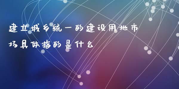 建立城乡统一的建设用地市场具体指的是什么_https://www.qmgjg.com_港股恒生指数_第1张
