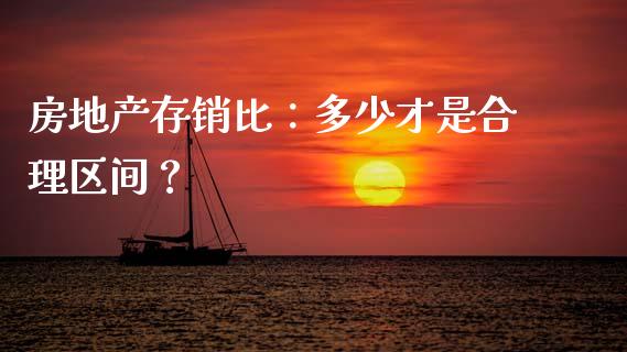 房地产存销比：多少才是合理区间？_https://www.qmgjg.com_港股恒生指数_第1张