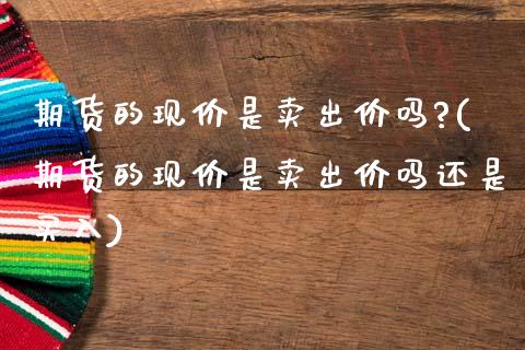 期货的现价是卖出价吗?(期货的现价是卖出价吗还是买入)_https://www.qmgjg.com_香港恒生指数_第1张