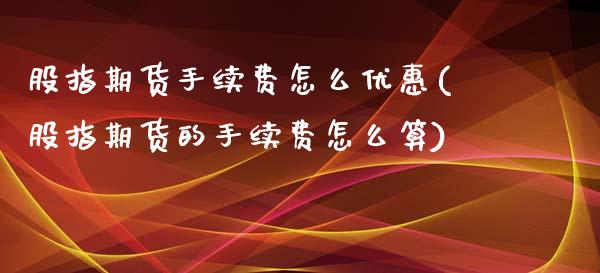 股指期货手续费怎么优惠(股指期货的手续费怎么算)_https://www.qmgjg.com_香港恒生指数_第1张