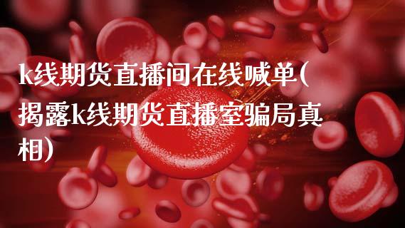 k线期货直播间在线喊单(揭露k线期货直播室骗局真相)_https://www.qmgjg.com_恒生指数期货_第1张