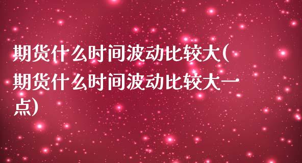 期货什么时间波动比较大(期货什么时间波动比较大一点)_https://www.qmgjg.com_恒生指数期货_第1张
