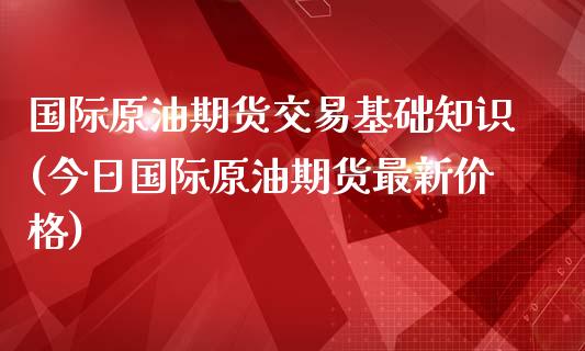 国际原油期货交易基础知识(今日国际原油期货最新价格)_https://www.qmgjg.com_香港恒生指数_第1张