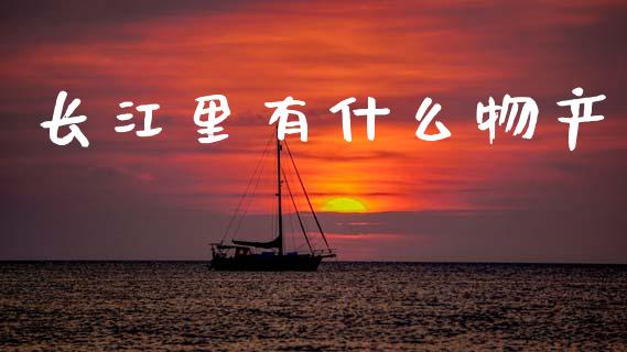 长江里有什么物产_https://www.qmgjg.com_香港恒生指数_第1张