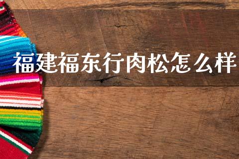 福建福东行肉松怎么样_https://www.qmgjg.com_港股恒生指数_第1张
