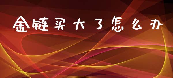 金链买大了怎么办_https://www.qmgjg.com_港股恒生指数_第1张