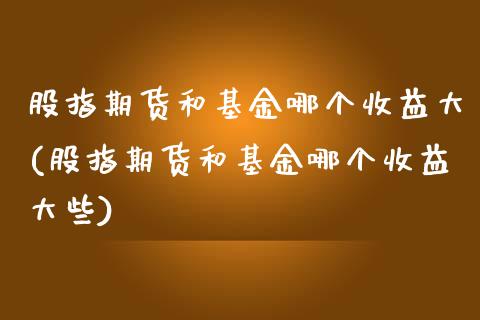 股指期货和基金哪个收益大(股指期货和基金哪个收益大些)_https://www.qmgjg.com_恒生指数期货_第1张